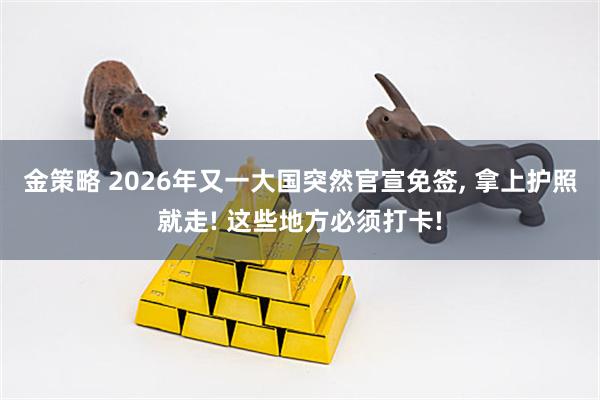 金策略 2026年又一大国突然官宣免签, 拿上护照就走! 这些地方必须打卡!