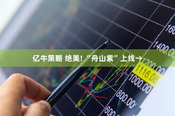 亿牛策略 绝美! “舟山紫”上线→