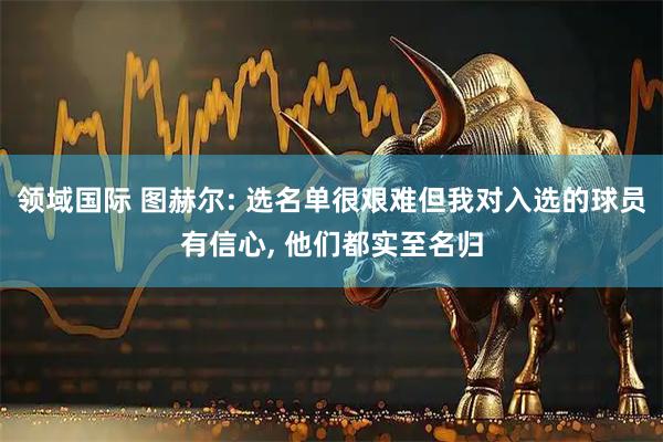 领域国际 图赫尔: 选名单很艰难但我对入选的球员有信心, 他们都实至名归