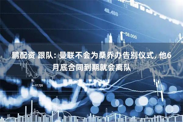 鹏配资 跟队: 曼联不会为桑乔办告别仪式, 他6月底合同到期就会离队