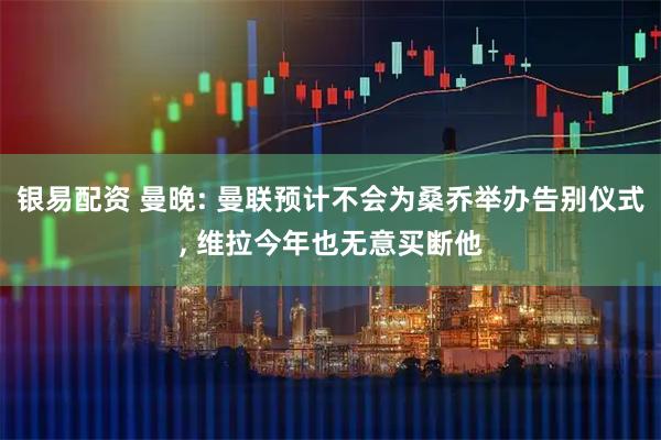 银易配资 曼晚: 曼联预计不会为桑乔举办告别仪式, 维拉今年也无意买断他