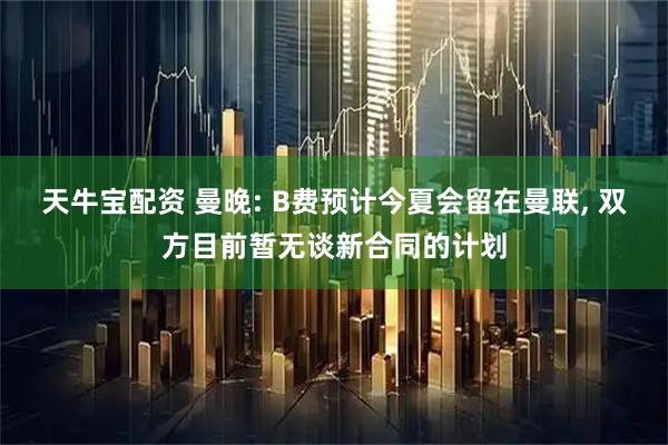 天牛宝配资 曼晚: B费预计今夏会留在曼联, 双方目前暂无谈新合同的计划