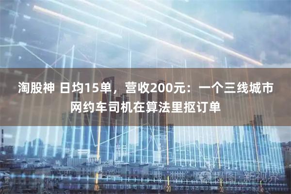 淘股神 日均15单，营收200元：一个三线城市网约车司机在算法里抠订单