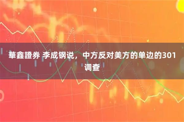 華鑫證券 李成钢说，中方反对美方的单边的301调查