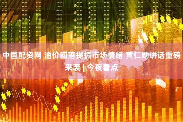 中国配资网 油价回落提振市场情绪 黄仁勋讲话重磅来袭 | 今夜看点