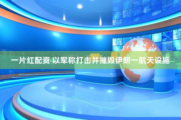 一片红配资 以军称打击并摧毁伊朗一航天设施