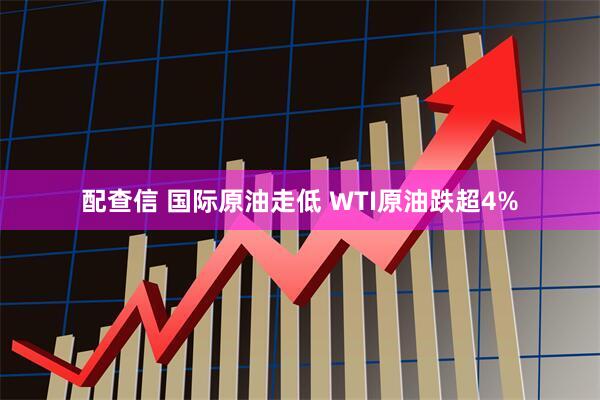 配查信 国际原油走低 WTI原油跌超4%