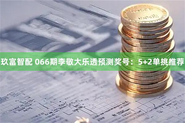 玖富智配 066期李敬大乐透预测奖号：5+2单挑推荐
