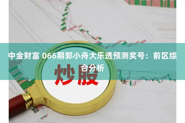 中金财富 066期郭小舟大乐透预测奖号：前区综合分析