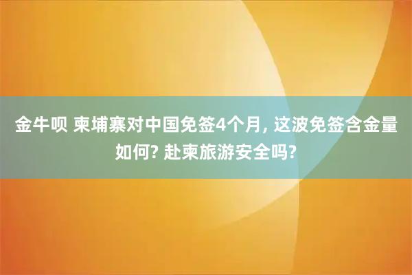 金牛呗 柬埔寨对中国免签4个月, 这波免签含金量如何? 赴柬旅游安全吗?