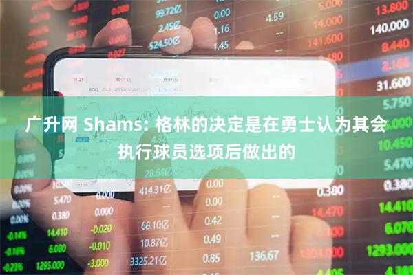 广升网 Shams: 格林的决定是在勇士认为其会执行球员选项后做出的