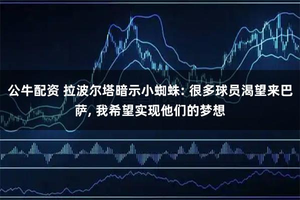 公牛配资 拉波尔塔暗示小蜘蛛: 很多球员渴望来巴萨, 我希望实现他们的梦想