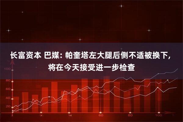 长富资本 巴媒: 帕奎塔左大腿后侧不适被换下, 将在今天接受进一步检查