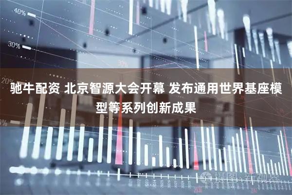驰牛配资 北京智源大会开幕 发布通用世界基座模型等系列创新成果