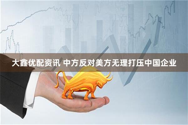 大鑫优配资讯 中方反对美方无理打压中国企业