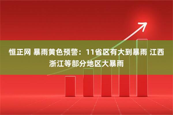 恒正网 暴雨黄色预警：11省区有大到暴雨 江西浙江等部分地区大暴雨