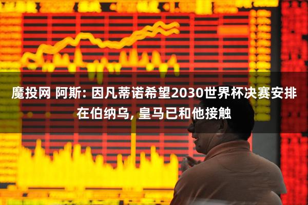 魔投网 阿斯: 因凡蒂诺希望2030世界杯决赛安排在伯纳乌, 皇马已和他接触