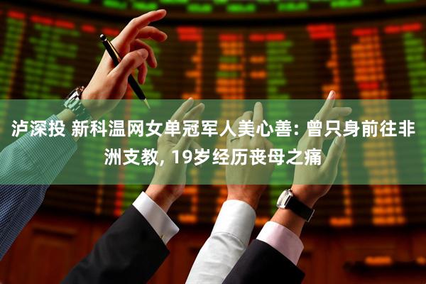 泸深投 新科温网女单冠军人美心善: 曾只身前往非洲支教, 19岁经历丧母之痛
