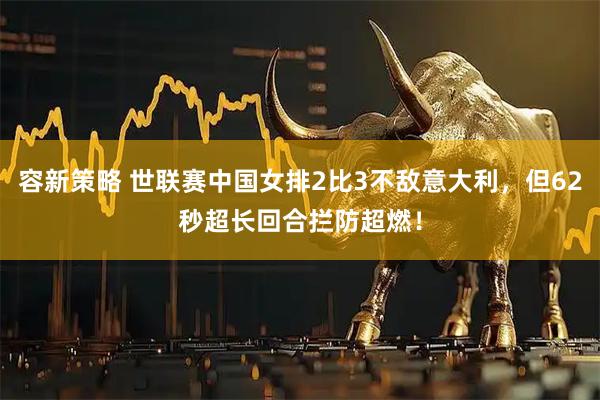 容新策略 世联赛中国女排2比3不敌意大利，但62秒超长回合拦防超燃！