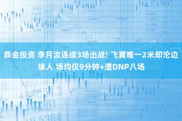鼎金投资 李月汝连续3场出战! 飞翼唯一2米却沦边缘人 场均仅9分钟+遭DNP八场