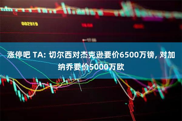 涨停吧 TA: 切尔西对杰克逊要价6500万镑, 对加纳乔要价5000万欧