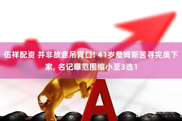伍祥配资 并非故意吊胃口! 41岁詹姆斯苦寻完美下家, 名记曝范围缩小至3选1