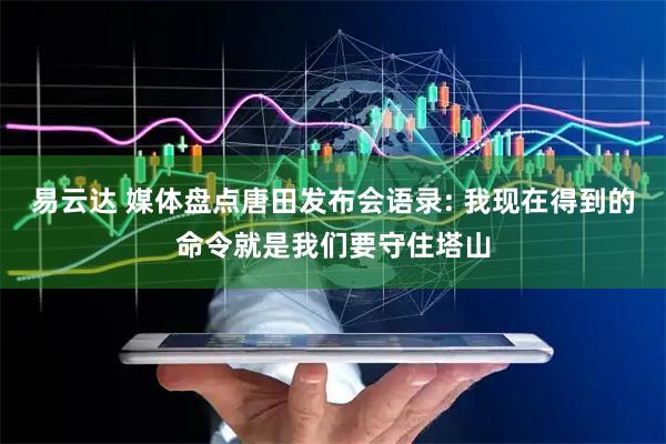 易云达 媒体盘点唐田发布会语录: 我现在得到的命令就是我们要守住塔山