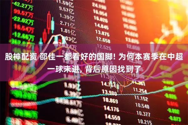 股神配资 邵佳一都看好的国脚! 为何本赛季在中超一球未进, 背后原因找到了