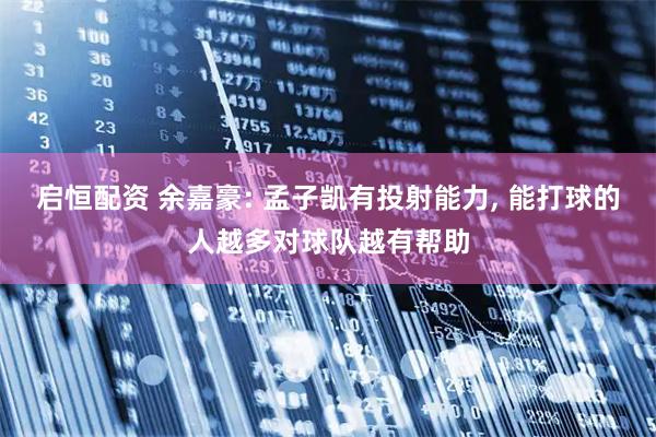 启恒配资 余嘉豪: 孟子凯有投射能力, 能打球的人越多对球队越有帮助