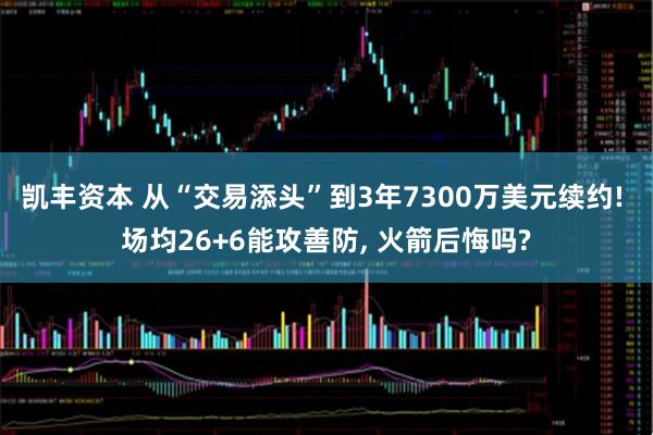 凯丰资本 从“交易添头”到3年7300万美元续约! 场均26+6能攻善防, 火箭后悔吗?
