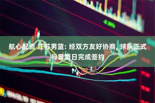 航心配资 江苏男篮: 经双方友好协商, 球队正式与曾繁日完成签约