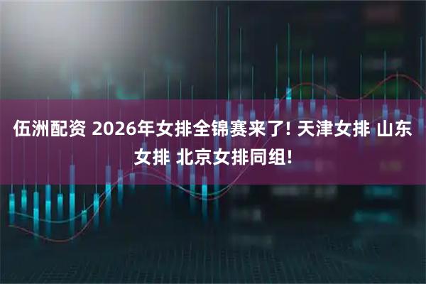 伍洲配资 2026年女排全锦赛来了! 天津女排 山东女排 北京女排同组!