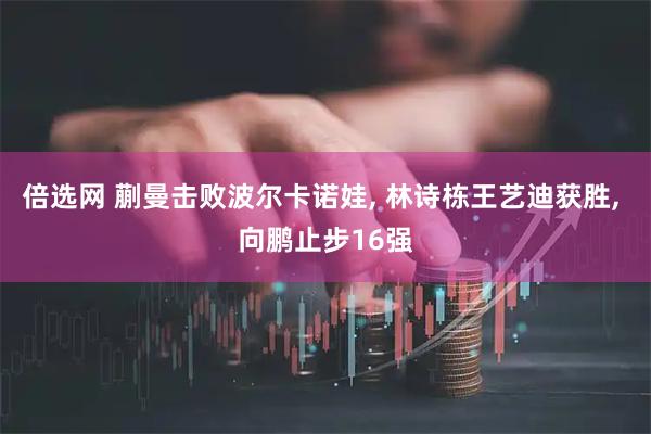 倍选网 蒯曼击败波尔卡诺娃, 林诗栋王艺迪获胜, 向鹏止步16强