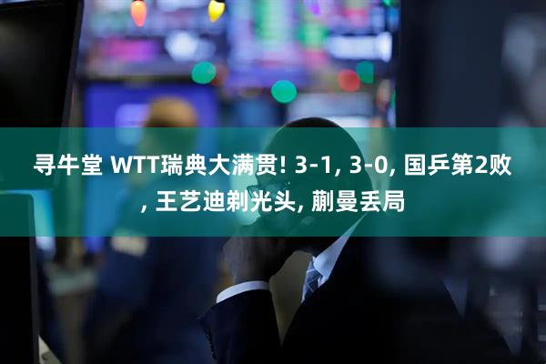 寻牛堂 WTT瑞典大满贯! 3-1, 3-0, 国乒第2败, 王艺迪剃光头, 蒯曼丢局