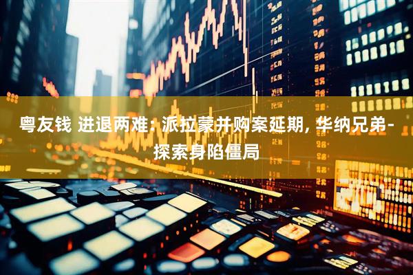 粤友钱 进退两难: 派拉蒙并购案延期, 华纳兄弟‑探索身陷僵局
