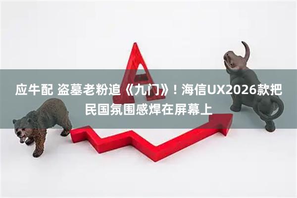 应牛配 盗墓老粉追《九门》! 海信UX2026款把民国氛围感焊在屏幕上