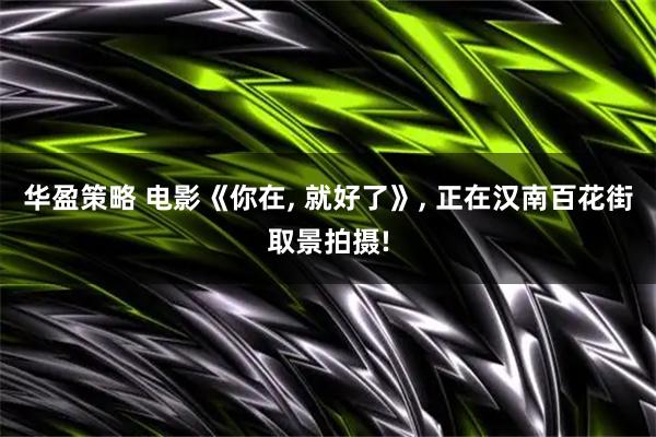 华盈策略 电影《你在, 就好了》, 正在汉南百花街取景拍摄!